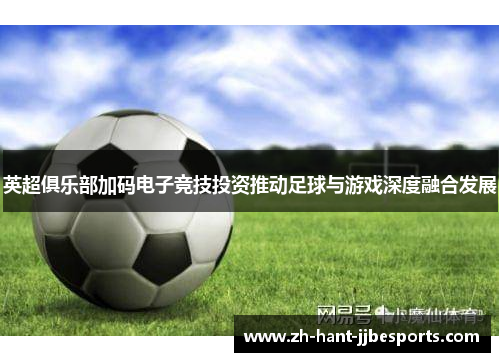 英超俱乐部加码电子竞技投资推动足球与游戏深度融合发展