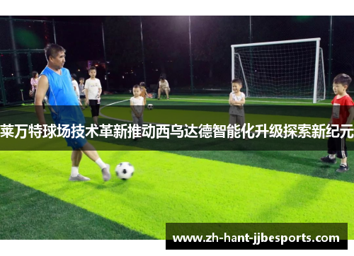 莱万特球场技术革新推动西乌达德智能化升级探索新纪元