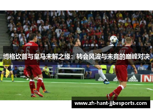 博格坎普与皇马未解之缘：转会风波与未竟的巅峰对决