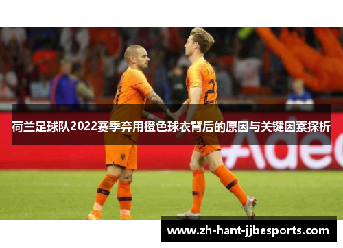 荷兰足球队2022赛季弃用橙色球衣背后的原因与关键因素探析