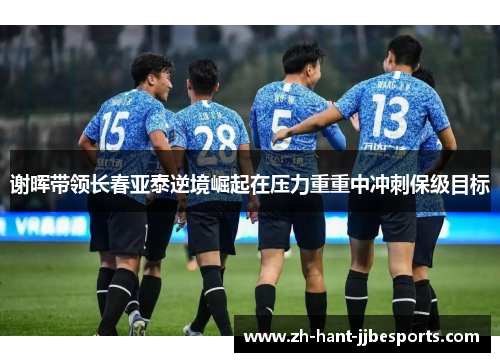 谢晖带领长春亚泰逆境崛起在压力重重中冲刺保级目标