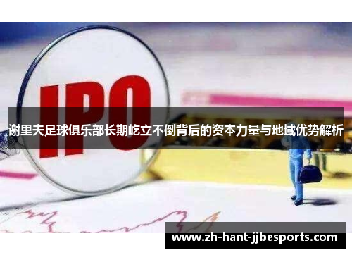 谢里夫足球俱乐部长期屹立不倒背后的资本力量与地域优势解析