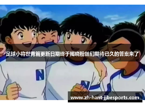 足球小将世青篇更新日期终于揭晓粉丝们期待已久的答案来了