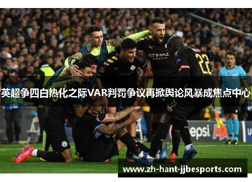 英超争四白热化之际VAR判罚争议再掀舆论风暴成焦点中心