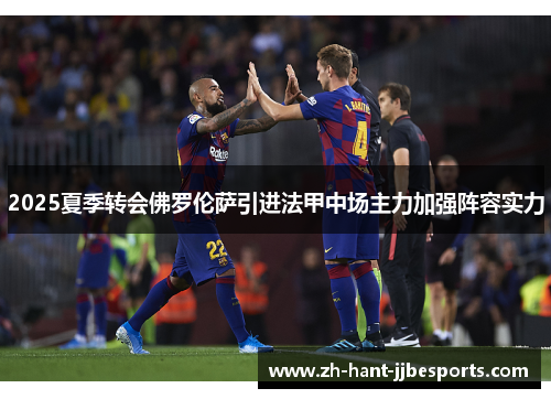 2025夏季转会佛罗伦萨引进法甲中场主力加强阵容实力