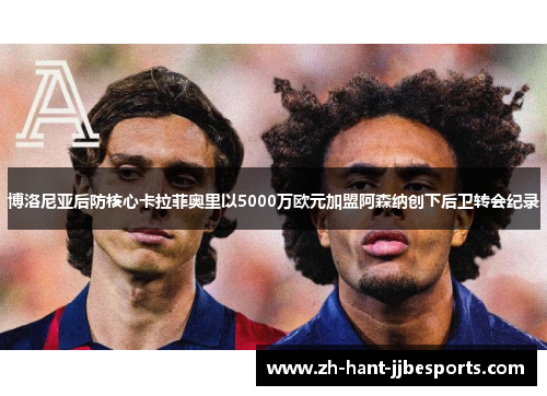 博洛尼亚后防核心卡拉菲奥里以5000万欧元加盟阿森纳创下后卫转会纪录