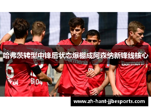哈弗茨转型中锋后状态爆棚成阿森纳新锋线核心