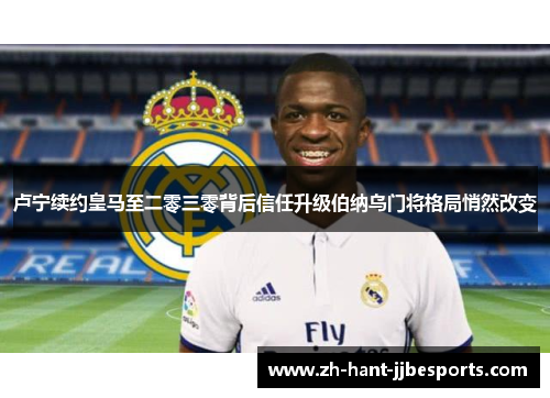 卢宁续约皇马至二零三零背后信任升级伯纳乌门将格局悄然改变