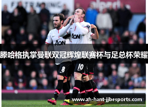 滕哈格执掌曼联双冠辉煌联赛杯与足总杯荣耀