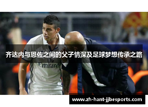 齐达内与恩佐之间的父子情深及足球梦想传承之路