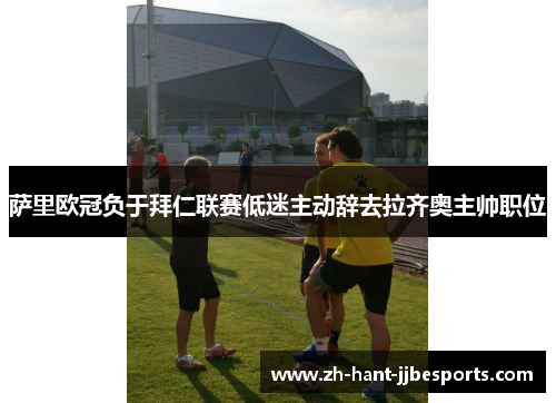 萨里欧冠负于拜仁联赛低迷主动辞去拉齐奥主帅职位