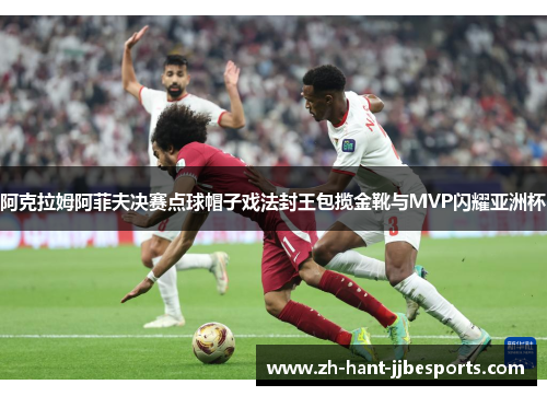 阿克拉姆阿菲夫决赛点球帽子戏法封王包揽金靴与MVP闪耀亚洲杯